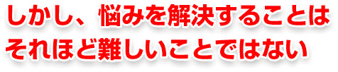 しかし、悩みを解決することはそれほど難しいことではない