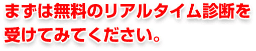 まずは無料のリアルタイム診断を受けてみて下さい。